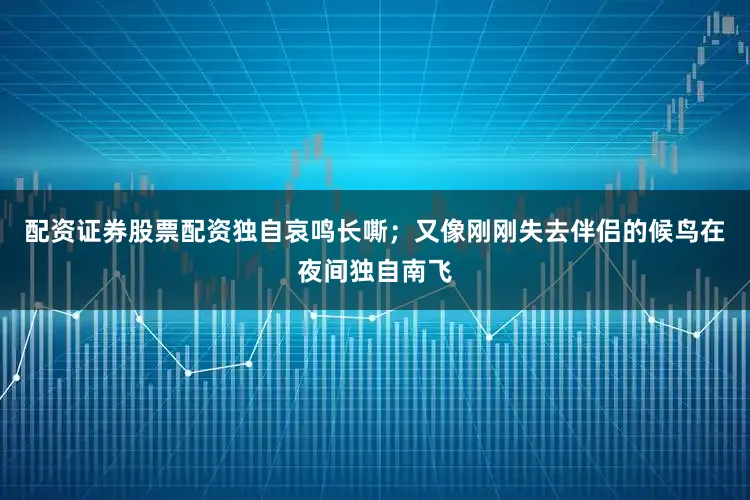 配資證券股票配資獨自哀鳴長嘶；又像剛剛失去伴侶的候鳥在夜間獨自南飛