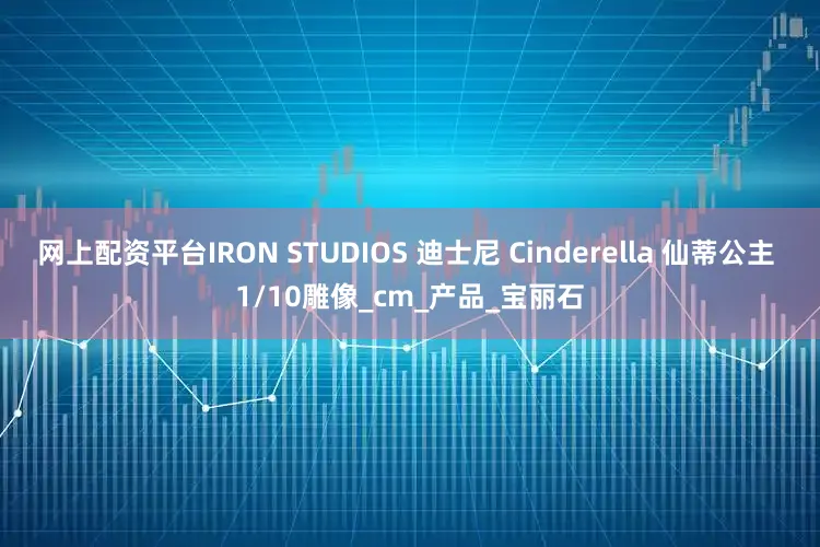 網(wǎng)上配資平臺IRON STUDIOS 迪士尼 Cinderella 仙蒂公主 1/10雕像_cm_產(chǎn)品_寶麗石