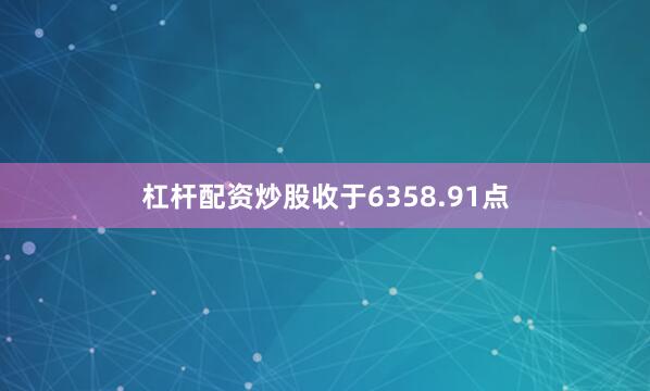 杠桿配資炒股收于6358.91點(diǎn)