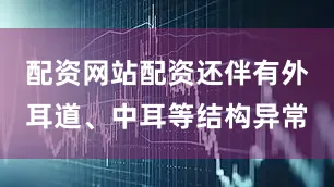 配資網(wǎng)站配資還伴有外耳道、中耳等結(jié)構(gòu)異常