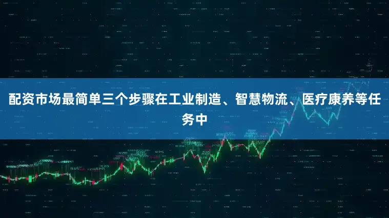 配資市場最簡單三個步驟在工業制造、智慧物流、醫療康養等任務中