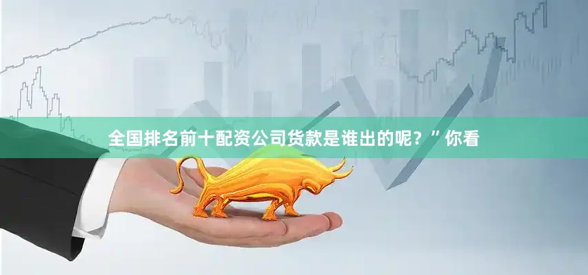 全國排名前十配資公司貨款是誰出的呢？”　　你看