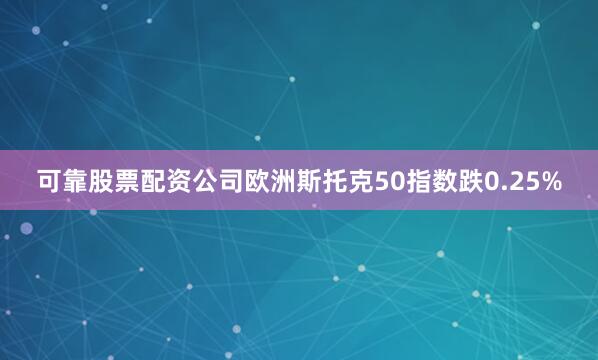 可靠股票配資公司歐洲斯托克50指數跌0.25%
