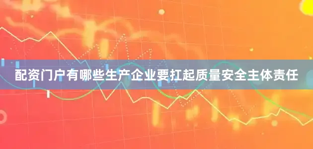 配資門戶有哪些生產企業要扛起質量安全主體責任
