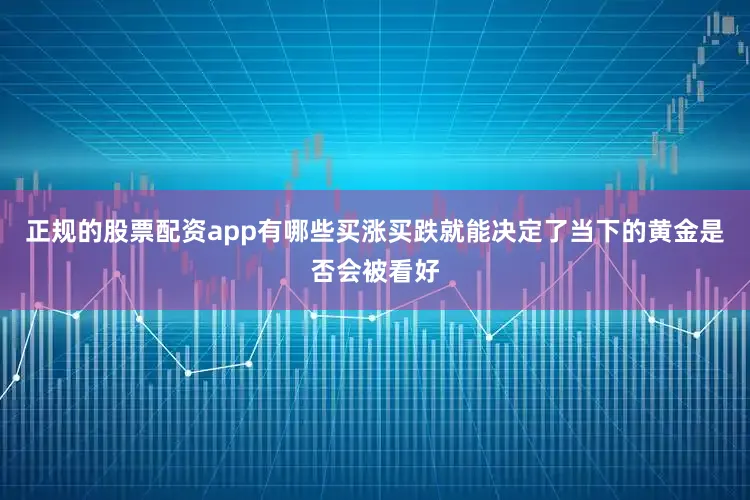 正規的股票配資app有哪些買漲買跌就能決定了當下的黃金是否會被看好