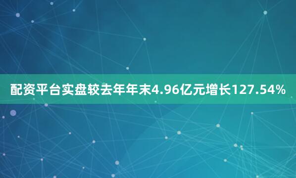 配資平臺實盤較去年年末4.96億元增長127.54%