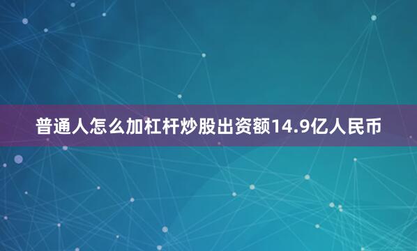 普通人怎么加杠桿炒股出資額14.9億人民幣
