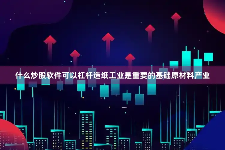 什么炒股軟件可以杠桿造紙工業是重要的基礎原材料產業