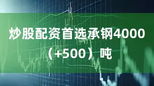 炒股配資首選承鋼4000（+500）噸