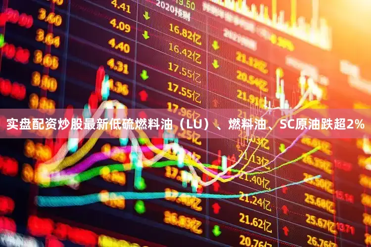 實盤配資炒股最新低硫燃料油（LU）、燃料油、SC原油跌超2%