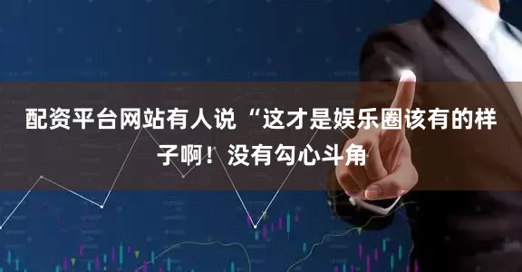配資平臺網站有人說 “這才是娛樂圈該有的樣子啊！沒有勾心斗角