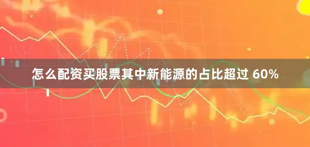 怎么配資買股票其中新能源的占比超過 60%