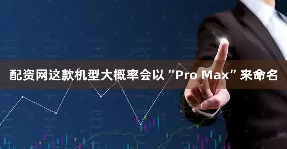 配資網(wǎng)這款機(jī)型大概率會(huì)以“Pro Max”來命名