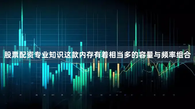 股票配資專業知識這款內存有著相當多的容量與頻率組合