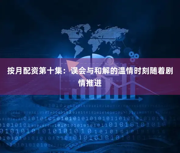 按月配資第十集：誤會(huì)與和解的溫情時(shí)刻隨著劇情推進(jìn)